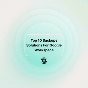Top 10 Backups Solutions For Google Workspace